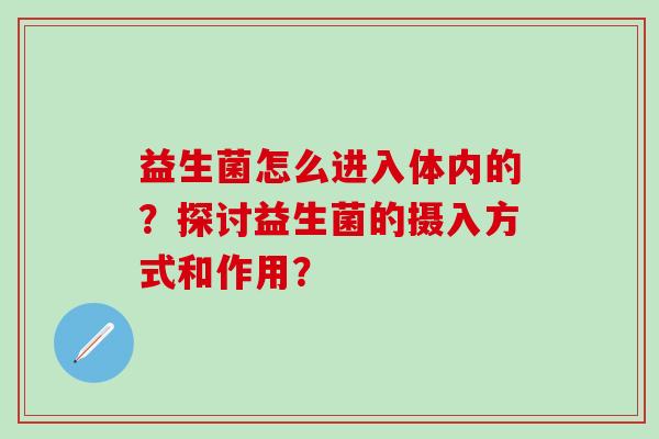 益生菌怎么进入体内的?探讨益生菌的摄入方式和作用? 益生菌怎么进入体内的?探讨益生菌的摄入方式和作用?