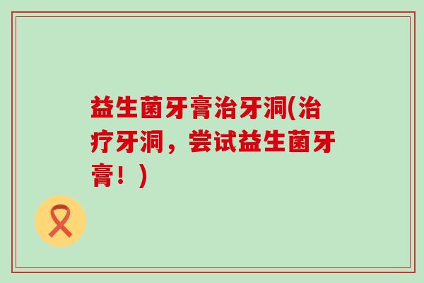 益生菌牙膏牙洞(牙洞,尝试益生菌牙膏!) 益生菌牙膏牙洞(牙洞,尝试益生菌牙膏!)
