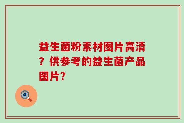 益生菌粉素材图片高清?供参考的益生菌产品图片? 益生菌粉素材图片高清?供参考的益生菌产品图片?