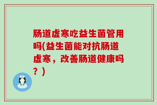 肠道虚寒吃益生菌管用吗(益生菌能对抗肠道虚寒,改善肠道健康吗?) 肠道虚寒吃益生菌管用吗(益生菌能对抗肠道虚寒,改善肠道健康吗?)