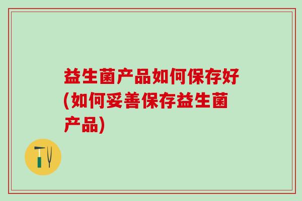 益生菌产品如何保存好(如何妥善保存益生菌产品)