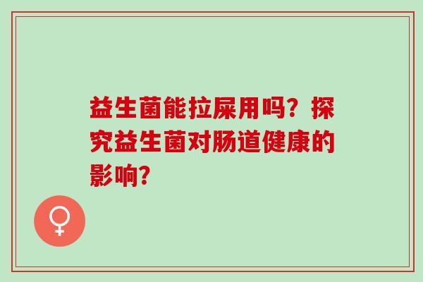 益生菌能拉屎用吗？探究益生菌对肠道健康的影响？