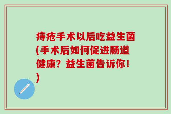 痔疮手术以后吃益生菌(手术后如何促进肠道健康？益生菌告诉你！)