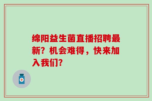 绵阳益生菌直播招聘新?机会难得,快来加入我们? 绵阳益生菌直播招聘新?机会难得,快来加入我们?