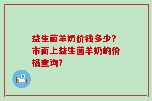 益生菌羊奶价钱多少？市面上益生菌羊奶的价格查询？