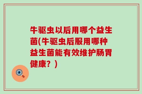 牛驱虫以后用哪个益生菌(牛驱虫后服用哪种益生菌能有效维护肠胃健康?) 牛驱虫以后用哪个益生菌(牛驱虫后服用哪种益生菌能有效维护肠胃健康?)