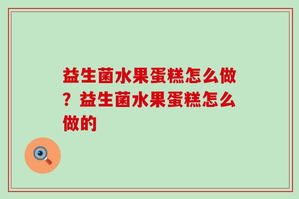 益生菌水果蛋糕怎么做?益生菌水果蛋糕怎么做的 益生菌水果蛋糕怎么做?益生菌水果蛋糕怎么做的