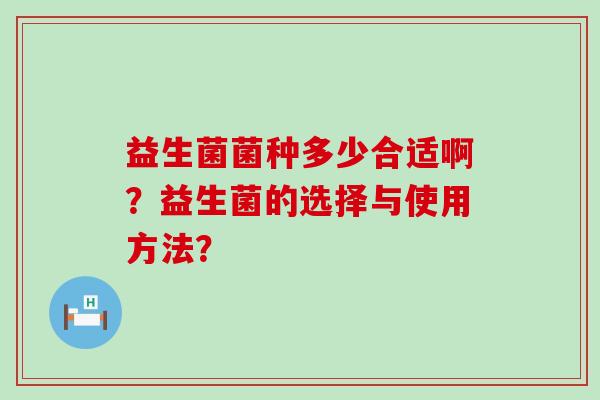 益生菌菌种多少合适啊?益生菌的选择与使用方法? 益生菌菌种多少合适啊?益生菌的选择与使用方法?