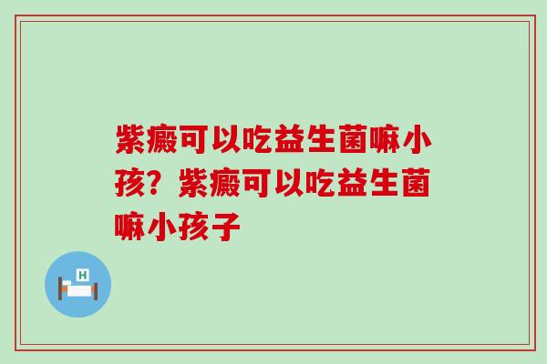 紫癜可以吃益生菌嘛小孩？紫癜可以吃益生菌嘛小孩子