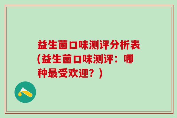 益生菌口味测评分析表(益生菌口味测评:哪种受欢迎?) 益生菌口味测评分析表(益生菌口味测评:哪种受欢迎?)