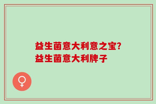 益生菌意大利意之宝?益生菌意大利牌子 益生菌意大利意之宝?益生菌意大利牌子
