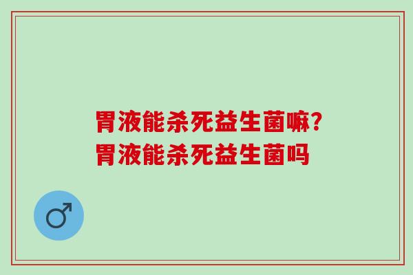 胃液能杀死益生菌嘛?胃液能杀死益生菌吗 胃液能杀死益生菌嘛?胃液能杀死益生菌吗