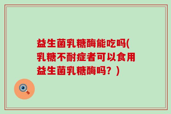 益生菌乳糖酶能吃吗(症者可以食用益生菌乳糖酶吗?) 益生菌乳糖酶能吃吗(症者可以食用益生菌乳糖酶吗?)