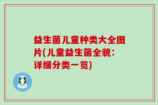 益生菌儿童种类大全图片(儿童益生菌全貌:详细分类一览) 益生菌儿童种类大全图片(儿童益生菌全貌:详细分类一览)
