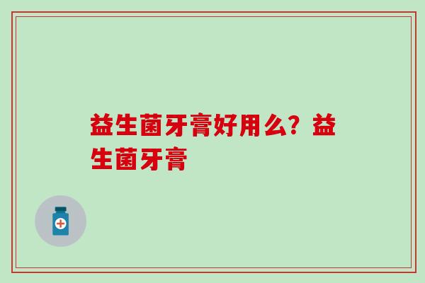 益生菌牙膏好用么?益生菌牙膏 益生菌牙膏好用么?益生菌牙膏