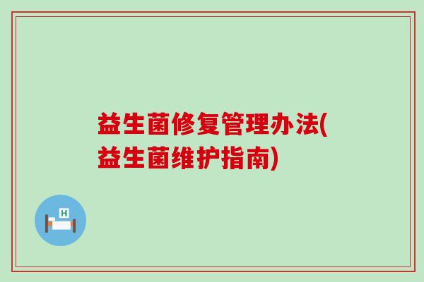 益生菌修复管理办法(益生菌维护指南) 益生菌修复管理办法(益生菌维护指南)