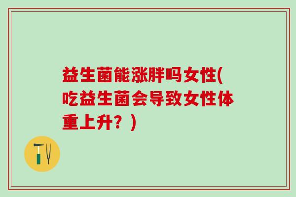 益生菌能涨胖吗女性(吃益生菌会导致女性体重上升?) 益生菌能涨胖吗女性(吃益生菌会导致女性体重上升?)