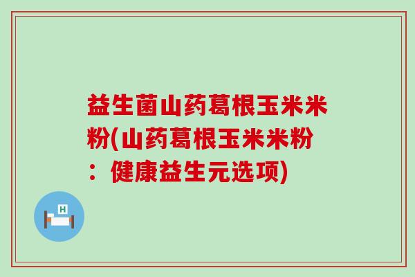 益生菌山药葛根玉米米粉(山药葛根玉米米粉:健康益生元选项) 益生菌山药葛根玉米米粉(山药葛根玉米米粉:健康益生元选项)