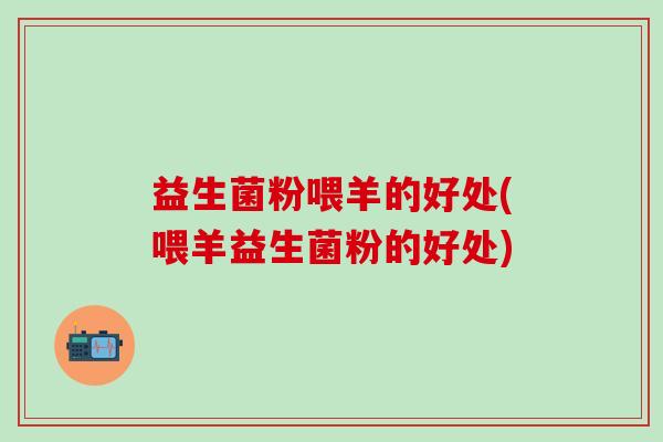 益生菌粉喂羊的好处(喂羊益生菌粉的好处)