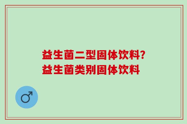 益生菌二型固体饮料?益生菌类别固体饮料 益生菌二型固体饮料?益生菌类别固体饮料