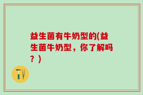 益生菌有牛奶型的(益生菌牛奶型，你了解吗？)