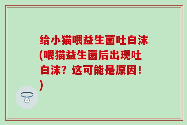 给小猫喂益生菌吐白沫(喂猫益生菌后出现吐白沫?这可能是原因!) 给小猫喂益生菌吐白沫(喂猫益生菌后出现吐白沫?这可能是原因!)