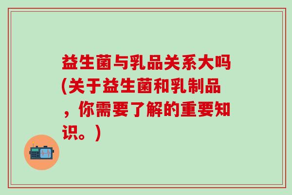 益生菌与乳品关系大吗(关于益生菌和乳制品,你需要了解的重要知识。) 益生菌与乳品关系大吗(关于益生菌和乳制品,你需要了解的重要知识。)