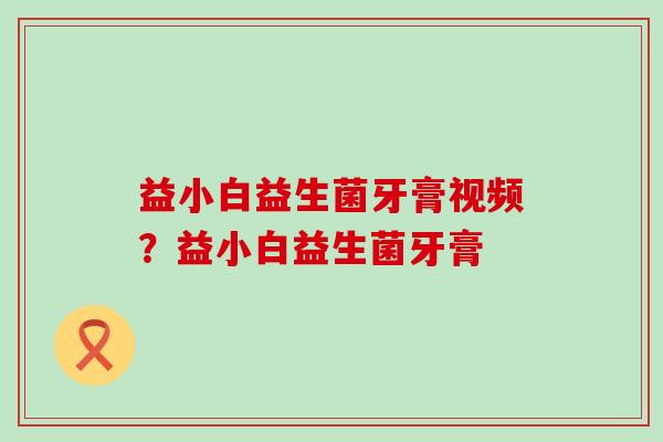 益小白益生菌牙膏视频?益小白益生菌牙膏 益小白益生菌牙膏视频?益小白益生菌牙膏