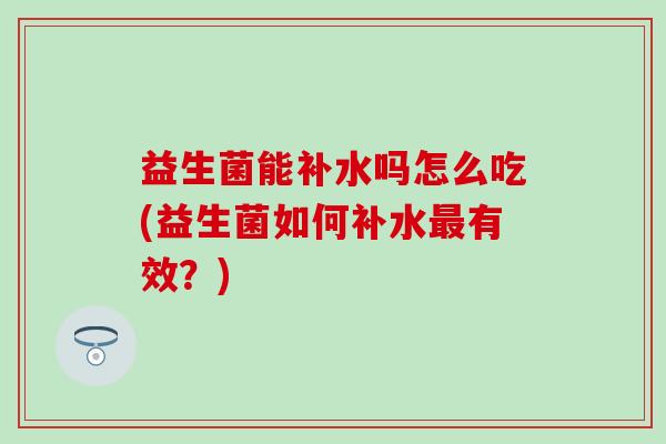 益生菌能补水吗怎么吃(益生菌如何补水有效?) 益生菌能补水吗怎么吃(益生菌如何补水有效?)