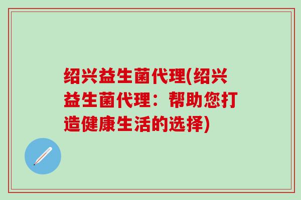 绍兴益生菌代理(绍兴益生菌代理：帮助您打造健康生活的选择)