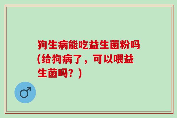 狗生能吃益生菌粉吗(给狗了,可以喂益生菌吗?) 狗生能吃益生菌粉吗(给狗了,可以喂益生菌吗?)