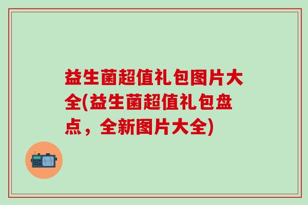 益生菌超值礼包图片大全(益生菌超值礼包盘点，全新图片大全)