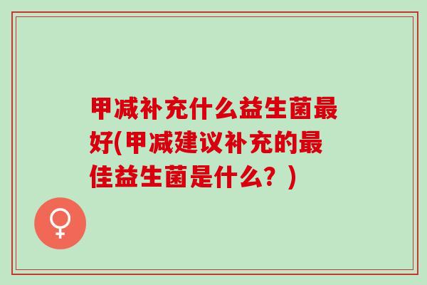 甲减补充什么益生菌好(甲减建议补充的佳益生菌是什么？)