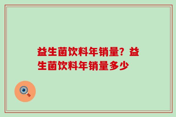 益生菌饮料年销量?益生菌饮料年销量多少 益生菌饮料年销量?益生菌饮料年销量多少