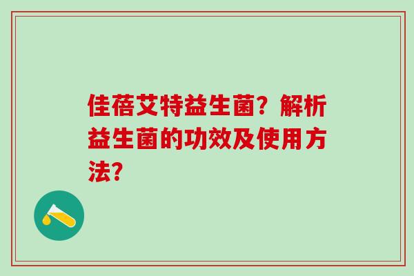 佳蓓艾特益生菌?解析益生菌的功效及使用方法? 佳蓓艾特益生菌?解析益生菌的功效及使用方法?