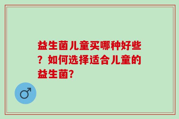 益生菌儿童买哪种好些?如何选择适合儿童的益生菌? 益生菌儿童买哪种好些?如何选择适合儿童的益生菌?