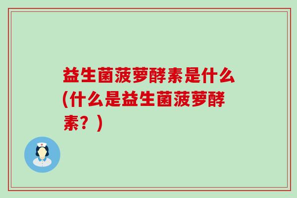 益生菌菠萝酵素是什么(什么是益生菌菠萝酵素?) 益生菌菠萝酵素是什么(什么是益生菌菠萝酵素?)