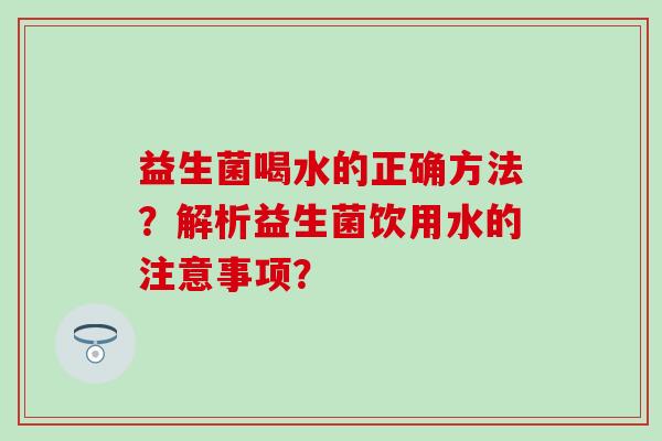 益生菌喝水的正确方法?解析益生菌饮用水的注意事项? 益生菌喝水的正确方法?解析益生菌饮用水的注意事项?