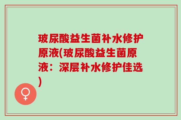 玻尿酸益生菌补水修护原液(玻尿酸益生菌原液:深层补水修护佳选) 玻尿酸益生菌补水修护原液(玻尿酸益生菌原液:深层补水修护佳选)