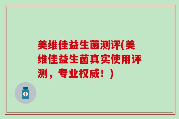 美维佳益生菌测评(美维佳益生菌真实使用评测,专业权威!) 美维佳益生菌测评(美维佳益生菌真实使用评测,专业权威!)