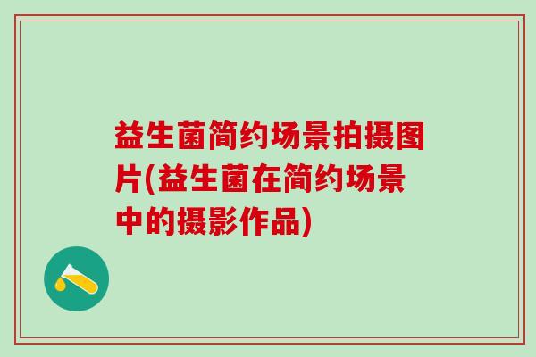 益生菌简约场景拍摄图片(益生菌在简约场景中的摄影作品) 益生菌简约场景拍摄图片(益生菌在简约场景中的摄影作品)