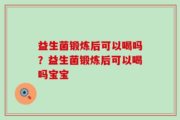 益生菌锻炼后可以喝吗?益生菌锻炼后可以喝吗宝宝 益生菌锻炼后可以喝吗?益生菌锻炼后可以喝吗宝宝