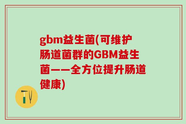 gbm益生菌(可维护肠道菌群的GBM益生菌——全方位提升肠道健康)