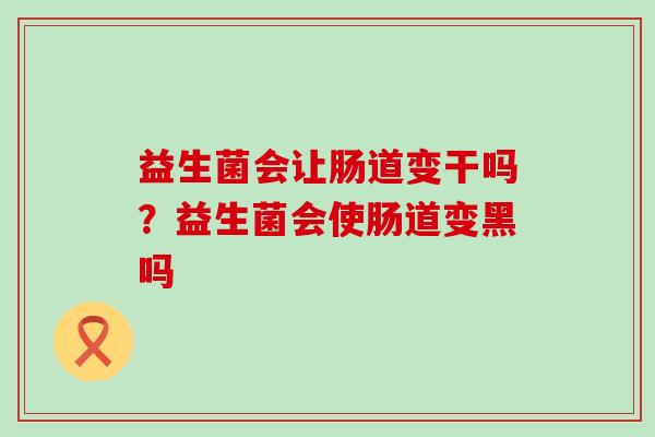 益生菌会让肠道变干吗?益生菌会使肠道变黑吗 益生菌会让肠道变干吗?益生菌会使肠道变黑吗