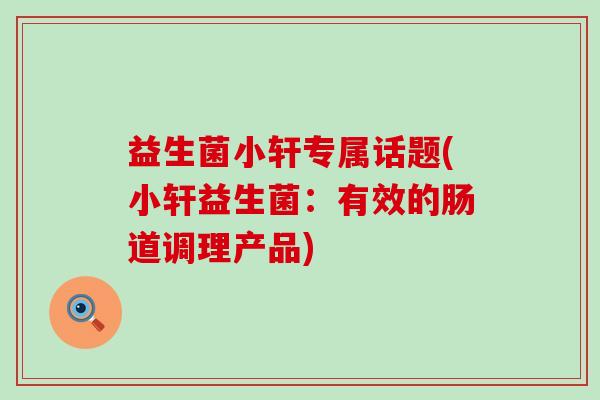 益生菌小轩专属话题(小轩益生菌:有效的肠道调理产品) 益生菌小轩专属话题(小轩益生菌:有效的肠道调理产品)