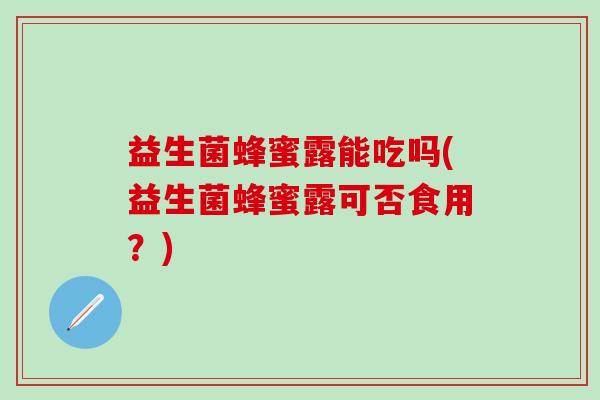 益生菌蜂蜜露能吃吗(益生菌蜂蜜露可否食用?) 益生菌蜂蜜露能吃吗(益生菌蜂蜜露可否食用?)