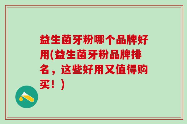 益生菌牙粉哪个品牌好用(益生菌牙粉品牌排名,这些好用又值得购买!) 益生菌牙粉哪个品牌好用(益生菌牙粉品牌排名,这些好用又值得购买!)