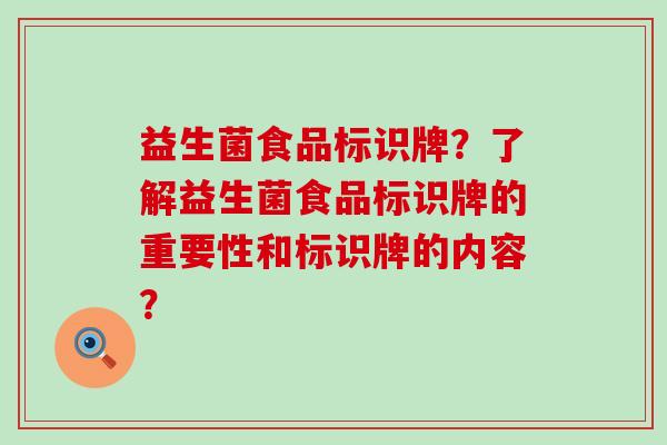 益生菌食品标识牌？了解益生菌食品标识牌的重要性和标识牌的内容？