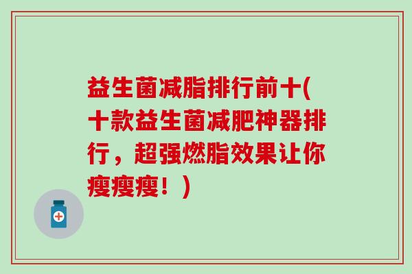 益生菌减脂排行前十(十款益生菌神器排行,超强燃脂效果让你瘦瘦瘦!) 益生菌减脂排行前十(十款益生菌神器排行,超强燃脂效果让你瘦瘦瘦!)