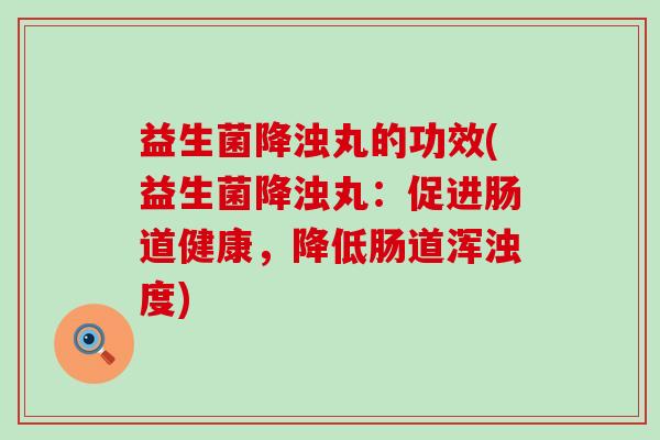 益生菌降浊丸的功效(益生菌降浊丸：促进肠道健康，降低肠道浑浊度)